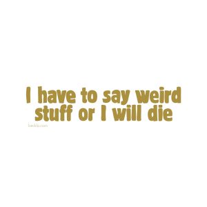 I Have To Say Weird Stuff Or I Will Die vinyl decal